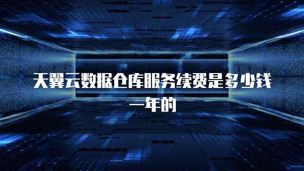 天翼云数据仓库服务续费是多少钱一年的