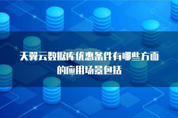 天翼云数据库优惠条件有哪些方面的应用场景包括