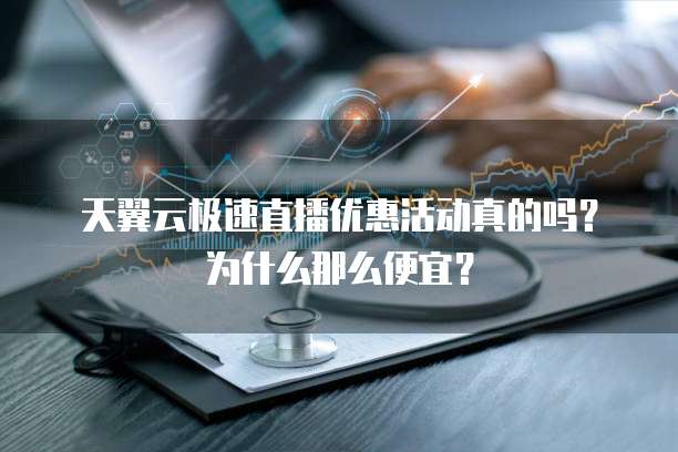 天翼云极速直播优惠活动真的吗?为什么那么便宜?