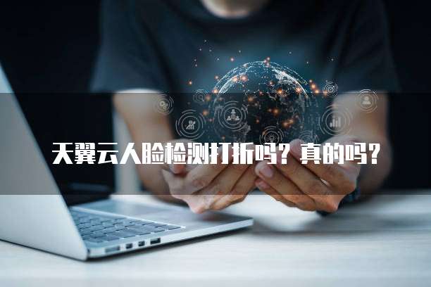 天翼云人脸检测打折吗？真的吗？