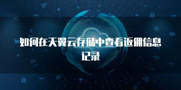 如何在天翼云存储中查看返佣信息记录