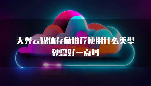 天翼云媒体存储推荐使用什么类型硬盘好一点吗