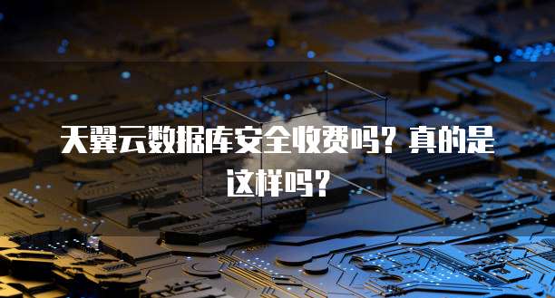 天翼云数据库安全收费吗?真的是这样吗?