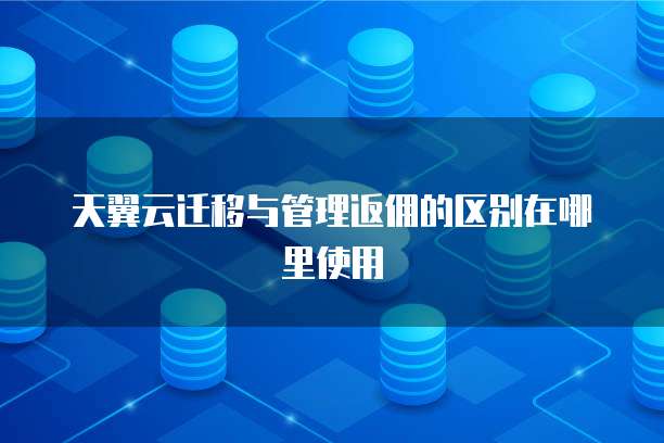 天翼云迁移与管理返佣的区别在哪里使用
