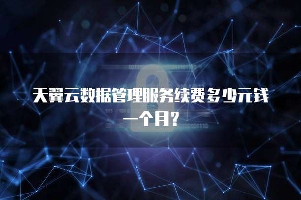 天翼云数据管理服务续费多少元钱一个月?