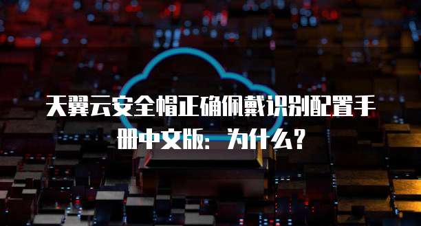 天翼云安全帽正确佩戴识别配置手册中文版:为什么?
