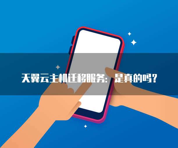 天翼云主机迁移服务：是真的吗？