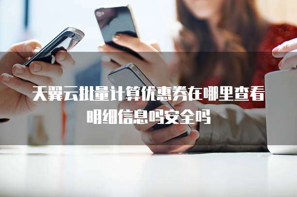 天翼云批量计算优惠券在哪里查看明细信息吗安全吗
