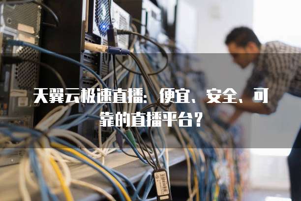 天翼云极速直播：便宜、安全、可靠的直播平台？