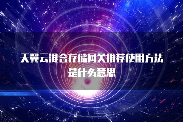 天翼云混合存储网关推荐使用方法是什么意思