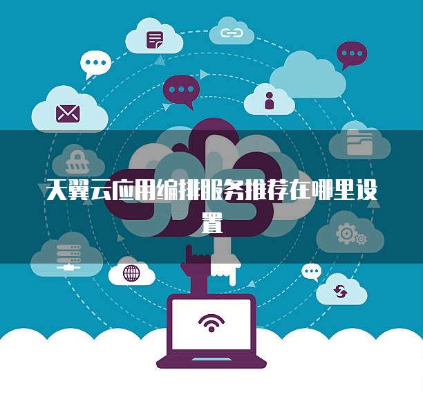 天翼云应用编排服务推荐在哪里设置