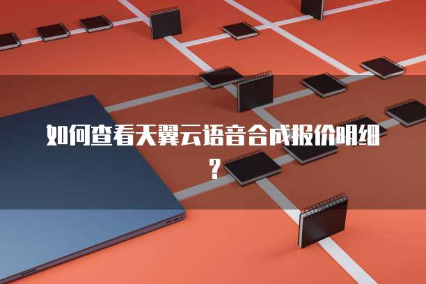 如何查看天翼云语音合成报价明细?