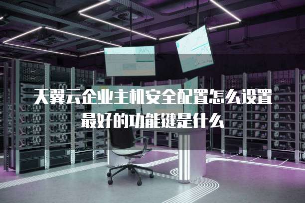 天翼云企业主机安全配置怎么设置最好的功能键是什么