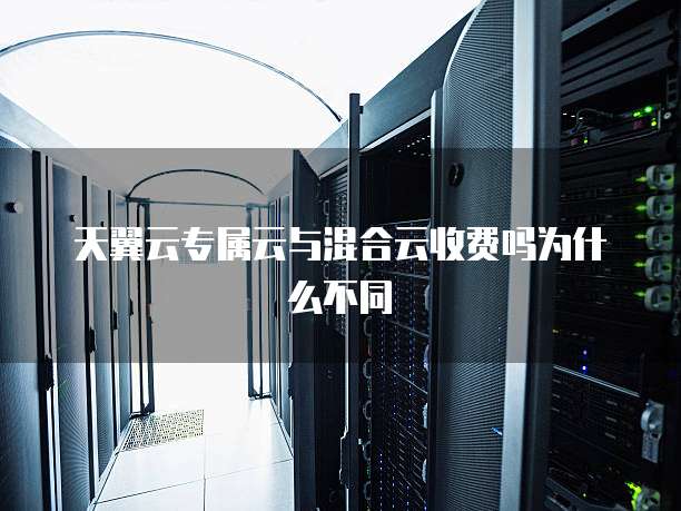 天翼云专属云与混合云收费吗为什么不同