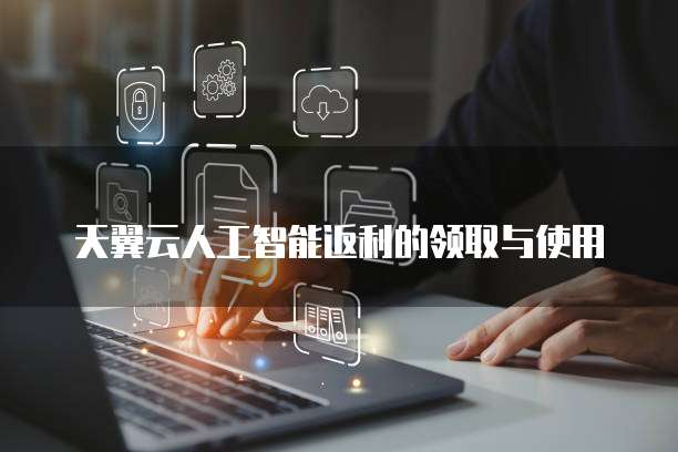天翼云人工智能返利的领取与使用