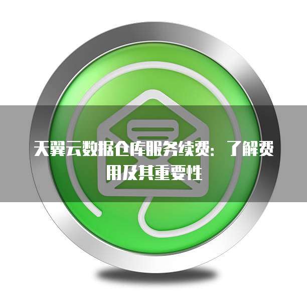 天翼云数据仓库服务续费:了解费用及其重要性