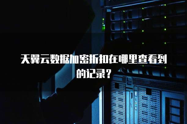 天翼云数据加密折扣在哪里查看到的记录？