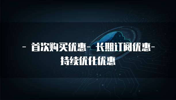 - 首次购买优惠- 长期订阅优惠- 持续优化优惠