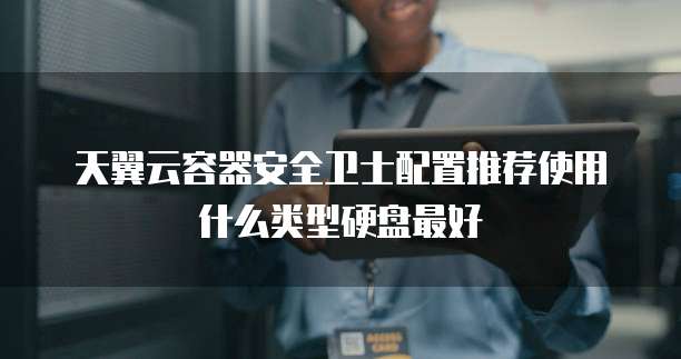 天翼云容器安全卫士配置推荐使用什么类型硬盘最好