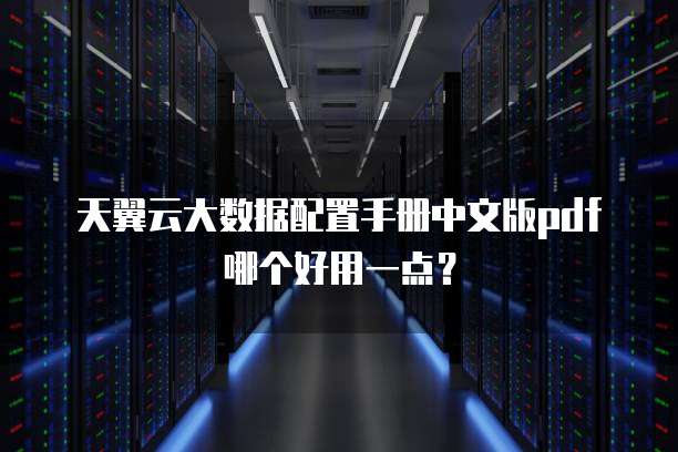 天翼云大数据配置手册中文版pdf哪个好用一点?