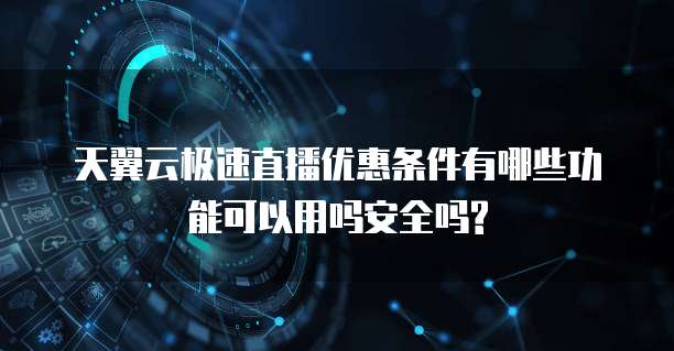 天翼云极速直播优惠条件有哪些功能可以用吗安全吗?