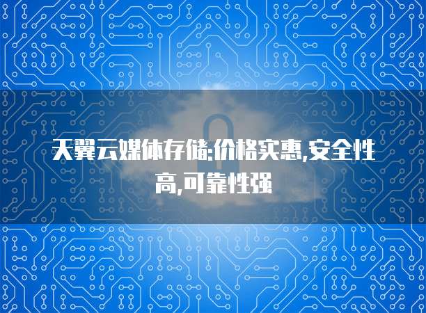 天翼云媒体存储:价格实惠,安全性高,可靠性强