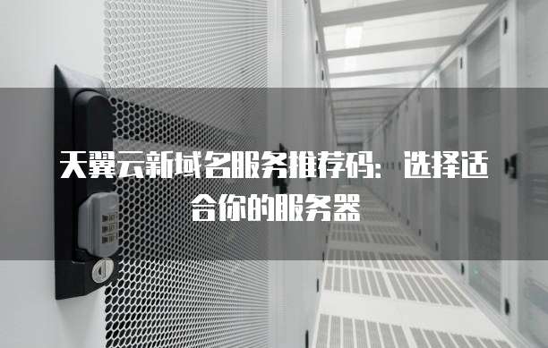 天翼云新域名服务推荐码:选择适合你的服务器