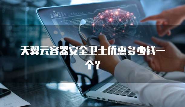 天翼云容器安全卫士优惠多少钱一个?
