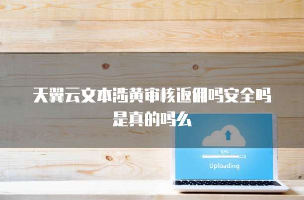 天翼云文本涉黄审核返佣吗安全吗是真的吗么
