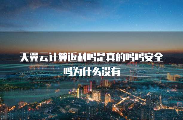 天翼云计算返利吗是真的吗吗安全吗为什么没有