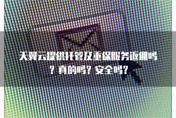 天翼云提供托管及重保服务返佣吗?真的吗?安全吗?