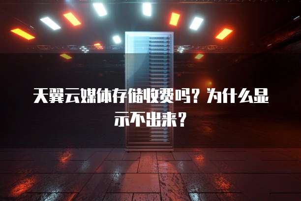 天翼云媒体存储收费吗?为什么显示不出来?