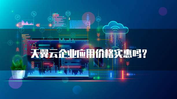 天翼云企业应用价格实惠吗?