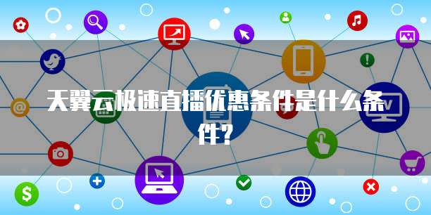 天翼云极速直播优惠条件是什么条件?
