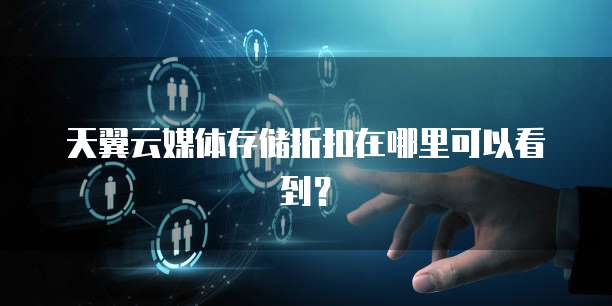 天翼云媒体存储折扣在哪里可以看到?