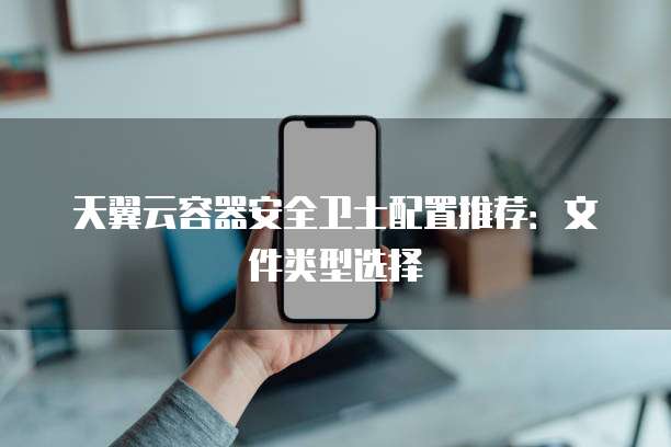 天翼云容器安全卫士配置推荐:文件类型选择