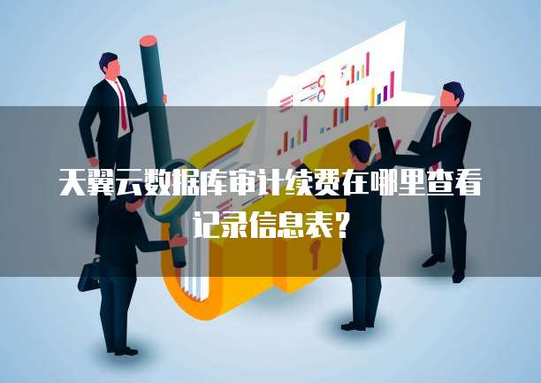 天翼云数据库审计续费在哪里查看记录信息表?