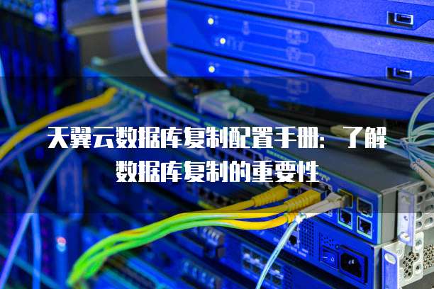 天翼云数据库复制配置手册：了解数据库复制的重要性