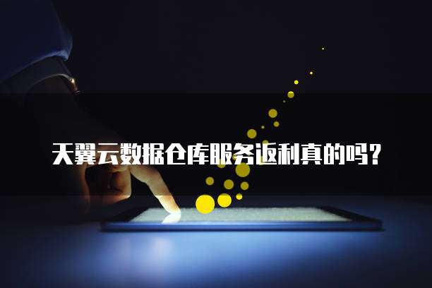 天翼云数据仓库服务返利真的吗？