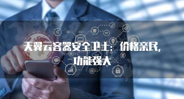 天翼云容器安全卫士:价格亲民,功能强大