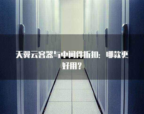 天翼云容器与中间件折扣：哪款更好用？