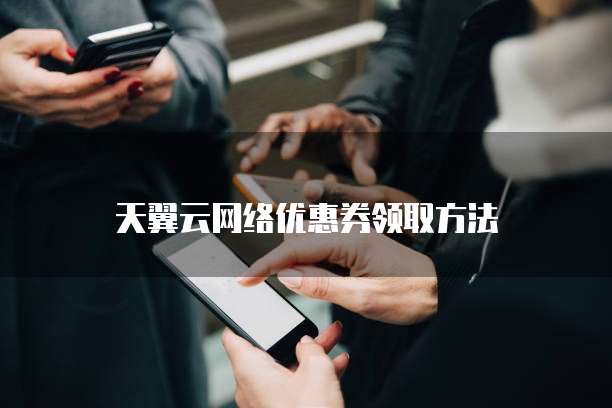 天翼云网络优惠券领取方法