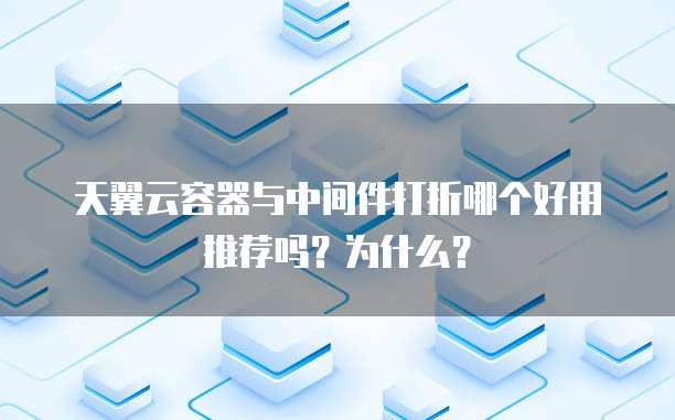 天翼云容器与中间件打折哪个好用推荐吗?为什么?