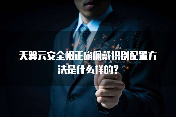 天翼云安全帽正确佩戴识别配置方法是什么样的?