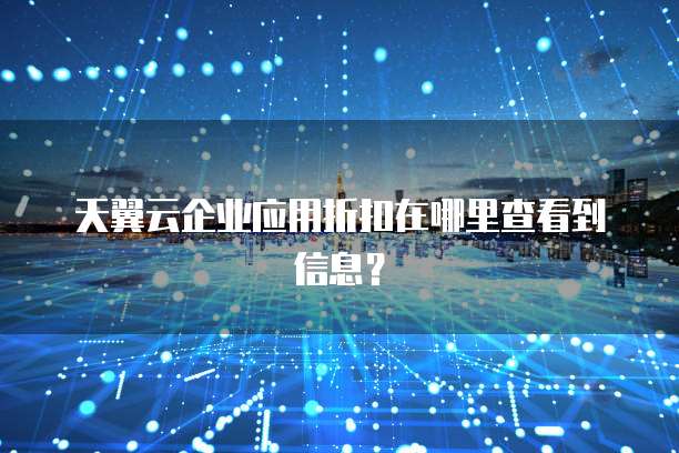 天翼云企业应用折扣在哪里查看到信息?