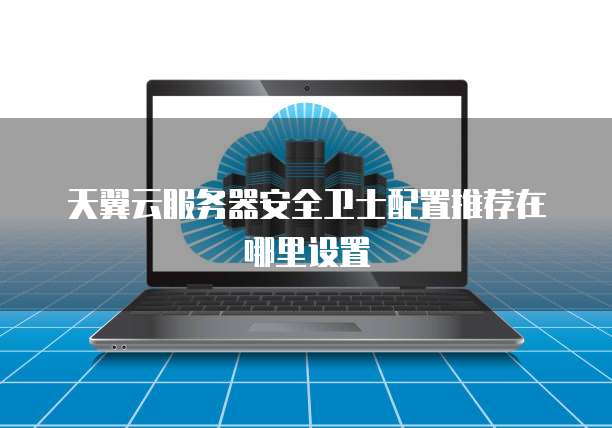 天翼云服务器安全卫士配置推荐在哪里设置