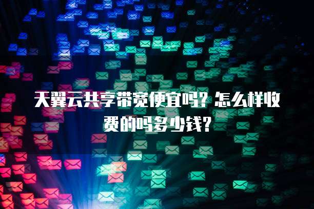 天翼云共享带宽便宜吗?怎么样收费的吗多少钱?