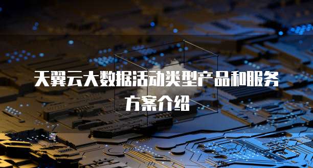 天翼云大数据活动类型产品和服务方案介绍
