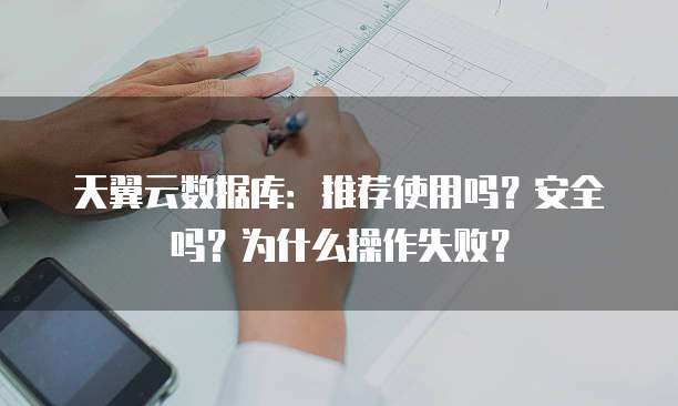 天翼云数据库：推荐使用吗？安全吗？为什么操作失败？