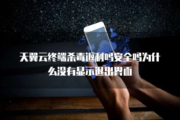 天翼云终端杀毒返利吗安全吗为什么没有显示退出界面